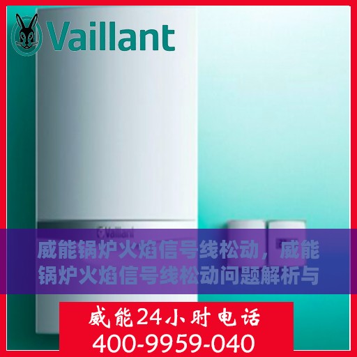 威能锅炉火焰信号线松动，威能锅炉火焰信号线松动问题解析与应对方案
