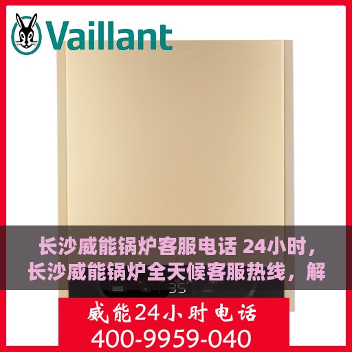 长沙威能锅炉客服电话 24小时，长沙威能锅炉全天候客服热线，解决您的需求，贴心服务不打烊