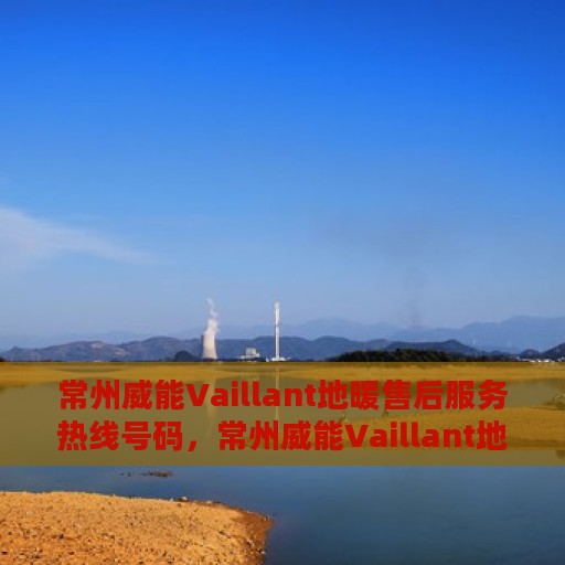 常州威能Vaillant地暖售后服务热线号码，常州威能Vaillant地暖售后服务热线详解，专业解决您的地暖问题！