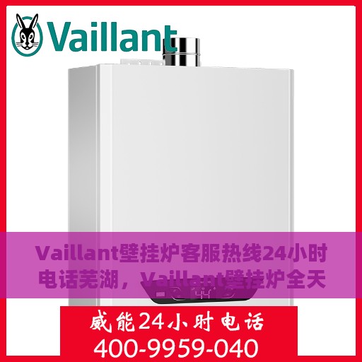 Vaillant壁挂炉客服热线24小时电话芜湖，Vaillant壁挂炉全天候客服热线服务芜湖地区，专业解答您的疑问！