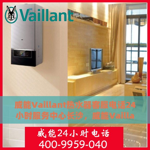 威能Vaillant热水器客服电话24小时服务中心长沙，威能Vaillant热水器长沙服务中心，全天候客服热线与贴心服务