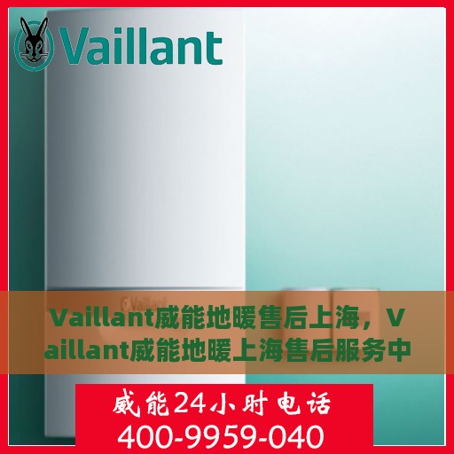 Vaillant威能地暖售后上海，Vaillant威能地暖上海售后服务中心，专业团队，温暖您的生活