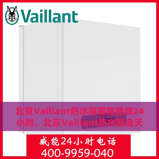 北京Vaillant热水器客服热线24小时，北京Vaillant热水器全天候客服热线，专业解答与快速服务保障