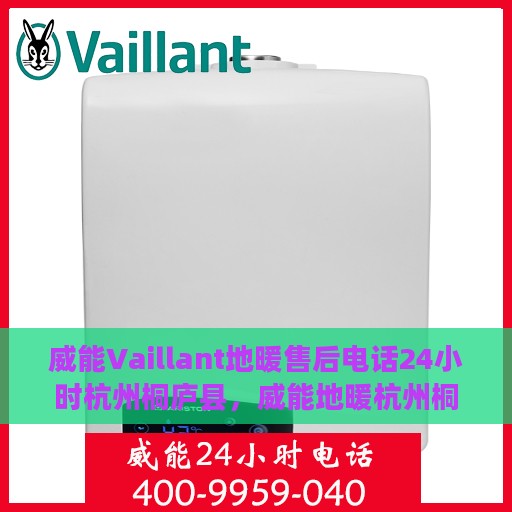 威能Vaillant地暖售后电话24小时杭州桐庐县，威能地暖杭州桐庐县24小时售后热线专业服务
