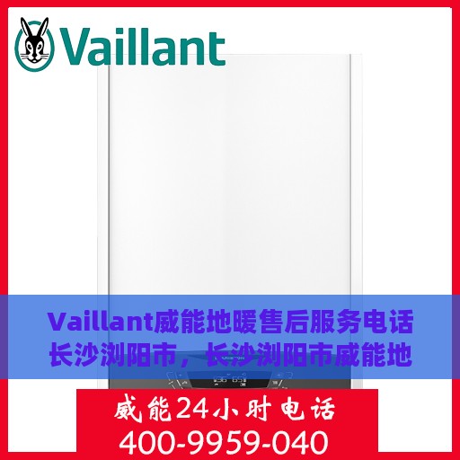 Vaillant威能地暖售后服务电话长沙浏阳市，长沙浏阳市威能地暖售后服务电话及维修专线