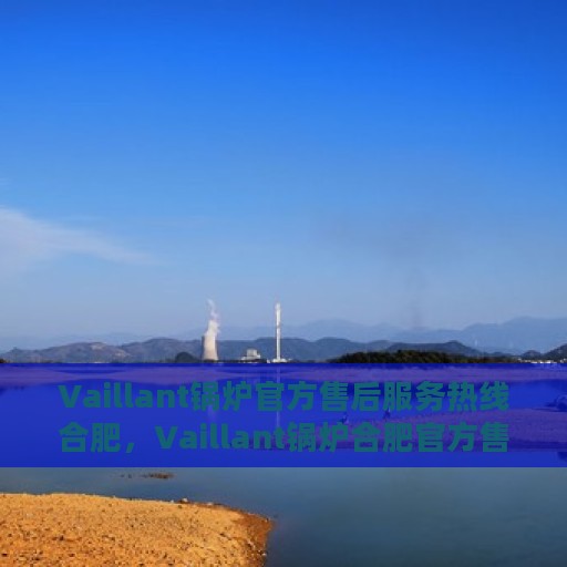 Vaillant锅炉官方售后服务热线合肥，Vaillant锅炉合肥官方售后服务热线，专业维修团队为您解答