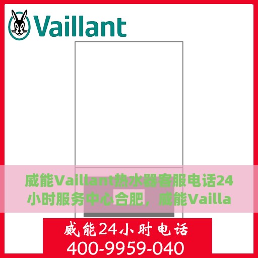 威能Vaillant热水器客服电话24小时服务中心合肥，威能Vaillant热水器合肥24小时客服热线及服务中心