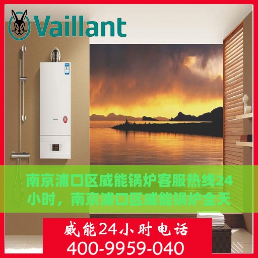 南京浦口区威能锅炉客服热线24小时，南京浦口区威能锅炉全天候客服热线支持
