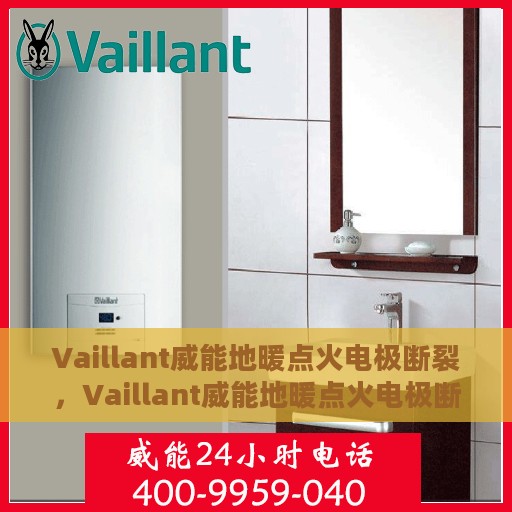 Vaillant威能地暖点火电极断裂，Vaillant威能地暖点火电极断裂问题解析与应对之策