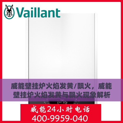 威能壁挂炉火焰发黄/飘火，威能壁挂炉火焰发黄与飘火现象解析