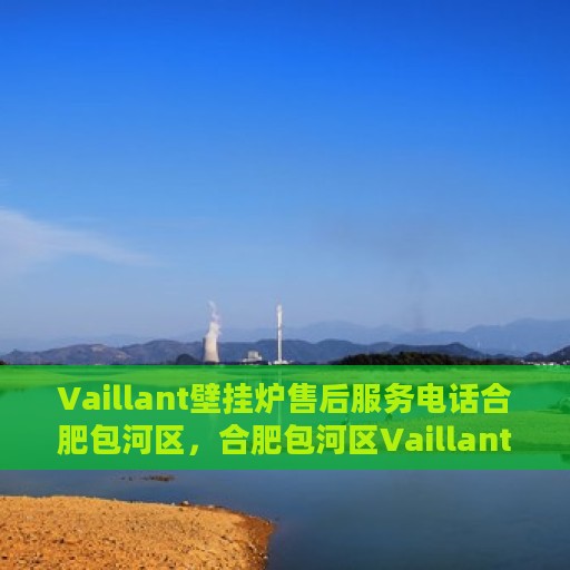 Vaillant壁挂炉售后服务电话合肥包河区，合肥包河区Vaillant壁挂炉售后服务热线及电话支持