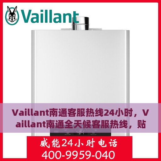 Vaillant南通客服热线24小时，Vaillant南通全天候客服热线，贴心服务不打烊