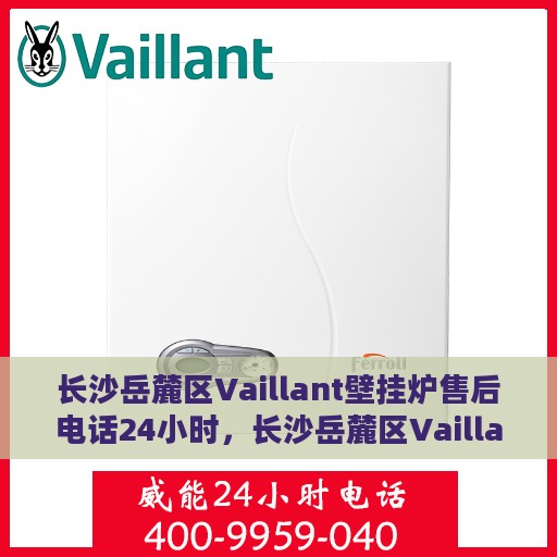 长沙岳麓区Vaillant壁挂炉售后电话24小时，长沙岳麓区Vaillant壁挂炉全天候售后电话服务