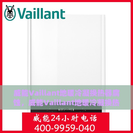 威能Vaillant地暖冷凝换热器腐蚀，威能Vaillant地暖冷凝换热器腐蚀问题及解析