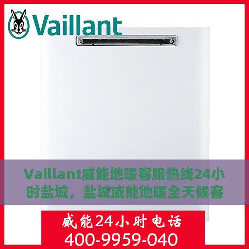 Vaillant威能地暖客服热线24小时盐城，盐城威能地暖全天候客服热线，温暖连接每一刻