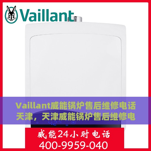 Vaillant威能锅炉售后维修电话天津，天津威能锅炉售后维修电话及专业维修服务团队
