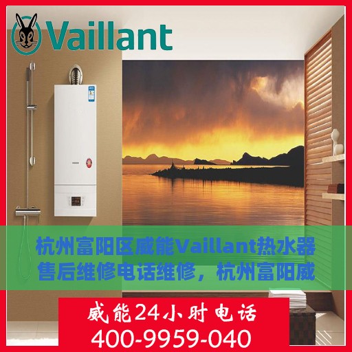 杭州富阳区威能Vaillant热水器售后维修电话维修，杭州富阳威能Vaillant热水器售后专业维修团队联系电话及维修指南