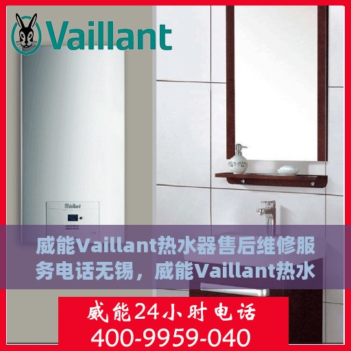 威能Vaillant热水器售后维修服务电话无锡，威能Vaillant热水器无锡售后维修服务热线及专业团队为您解答