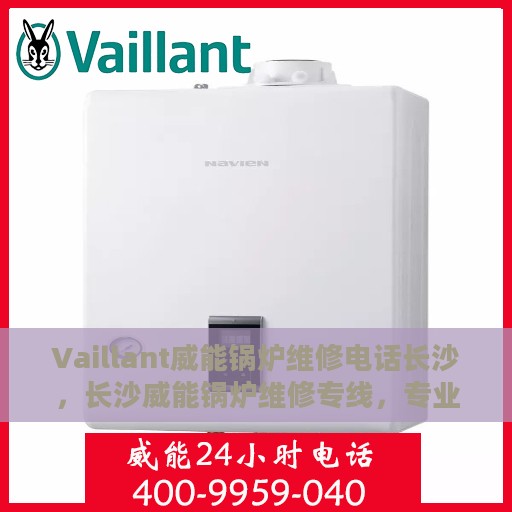 Vaillant威能锅炉维修电话长沙，长沙威能锅炉维修专线，专业解决锅炉故障，贴心服务随叫随到