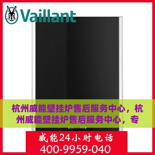 杭州威能壁挂炉售后服务中心，杭州威能壁挂炉售后服务中心，专业维修与贴心服务
