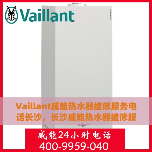 Vaillant威能热水器维修服务电话长沙，长沙威能热水器维修服务热线及解决方案