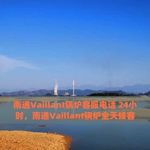 南通Vaillant锅炉客服电话 24小时，南通Vaillant锅炉全天候客服热线，专业解答，服务无忧。