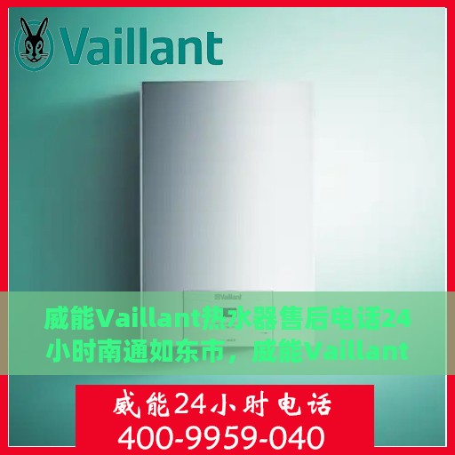 威能Vaillant热水器售后电话24小时南通如东市，威能Vaillant热水器南通如东市24小时售后热线服务