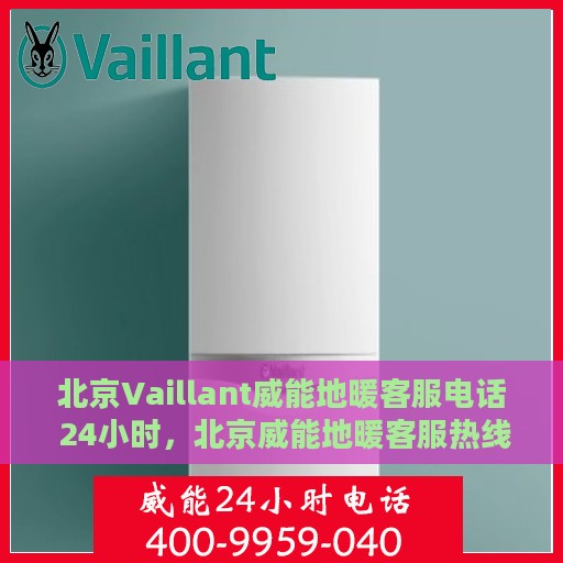北京Vaillant威能地暖客服电话 24小时，北京威能地暖客服热线全天候服务，专业解答您的疑问！