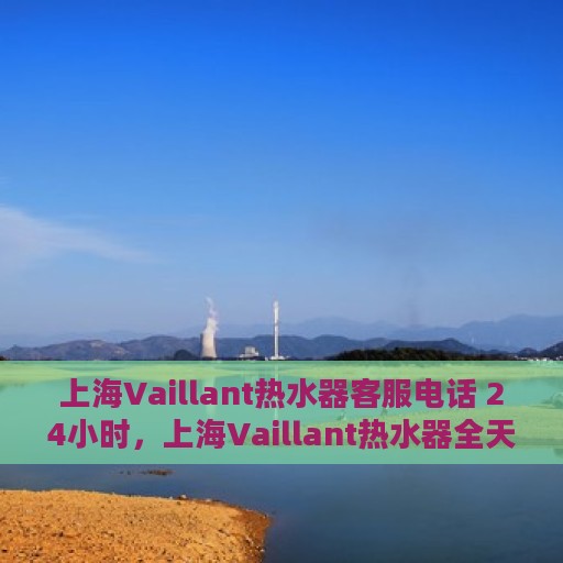 上海Vaillant热水器客服电话 24小时，上海Vaillant热水器全天候客服热线，贴心服务，温暖不停歇