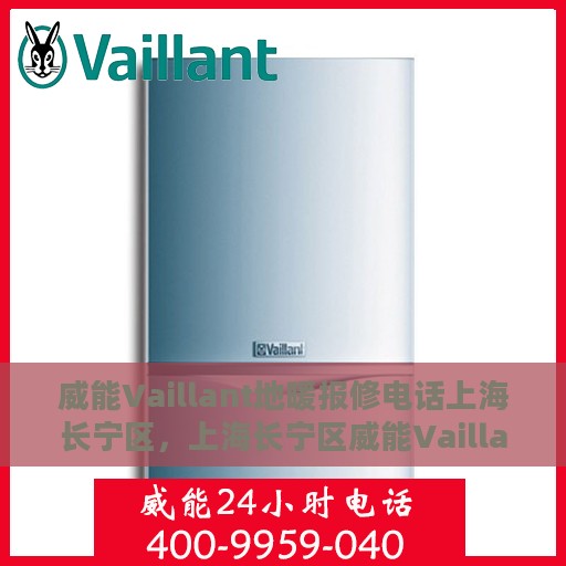威能Vaillant地暖报修电话上海长宁区，上海长宁区威能Vaillant地暖报修热线及维修服务团队
