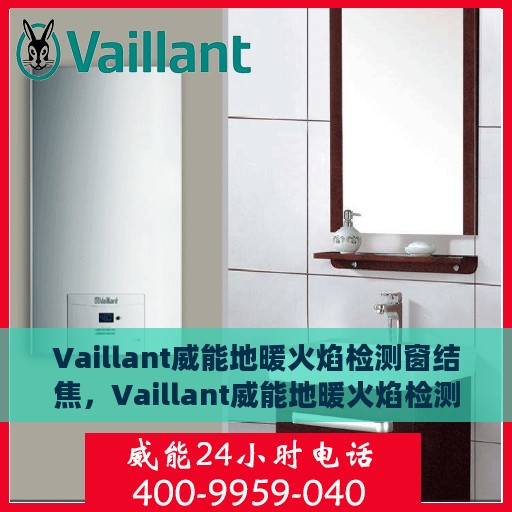 Vaillant威能地暖火焰检测窗结焦，Vaillant威能地暖火焰检测窗结焦问题解析