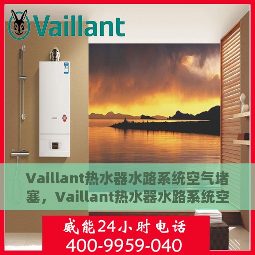 Vaillant热水器水路系统空气堵塞，Vaillant热水器水路系统空气堵塞问题解析与解决方案
