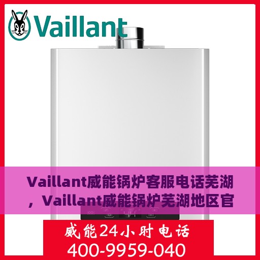 Vaillant威能锅炉客服电话芜湖，Vaillant威能锅炉芜湖地区官方客服热线及咨询指南