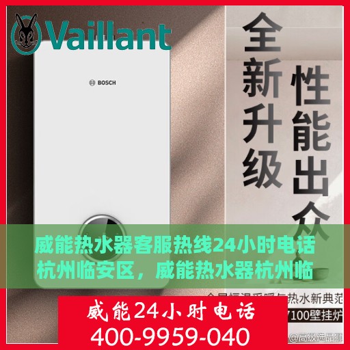 威能热水器客服热线24小时电话杭州临安区，威能热水器杭州临安区24小时客服热线全面服务