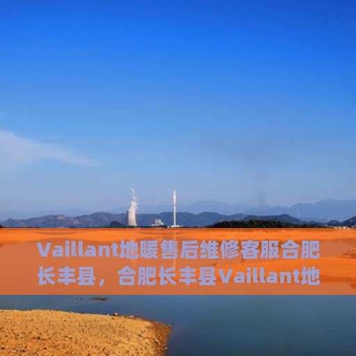 Vaillant地暖售后维修客服合肥长丰县，合肥长丰县Vaillant地暖售后专业维修客服团队