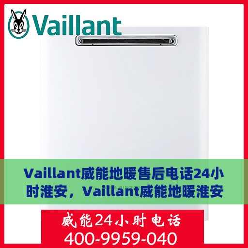 Vaillant威能地暖售后电话24小时淮安，Vaillant威能地暖淮安售后热线全天候服务，专业维修保障温暖不断线