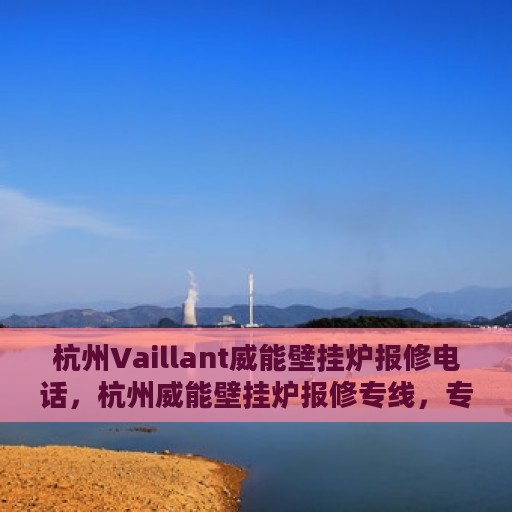 杭州Vaillant威能壁挂炉报修电话，杭州威能壁挂炉报修专线，专业解决壁挂炉故障，快速响应服务热线！