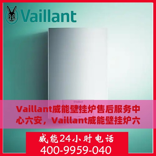 Vaillant威能壁挂炉售后服务中心六安，Vaillant威能壁挂炉六安售后服务中心，专业维修，贴心服务