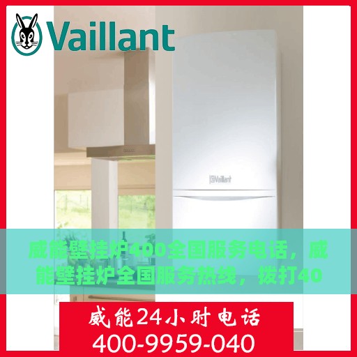 威能壁挂炉400全国服务电话，威能壁挂炉全国服务热线，拨打400电话，享受专业维修与暖心服务体验！