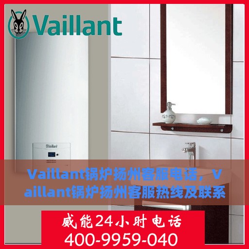 Vaillant锅炉扬州客服电话，Vaillant锅炉扬州客服热线及联系方式
