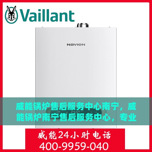 威能锅炉售后服务中心南宁，威能锅炉南宁售后服务中心，专业维修，贴心服务