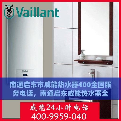 南通启东市威能热水器400全国服务电话，南通启东威能热水器全国服务热线400专业售后支持团队为您排忧解难！