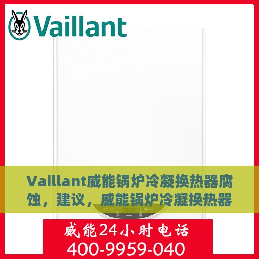Vaillant威能锅炉冷凝换热器腐蚀，建议，威能锅炉冷凝换热器腐蚀问题解析与应对策略