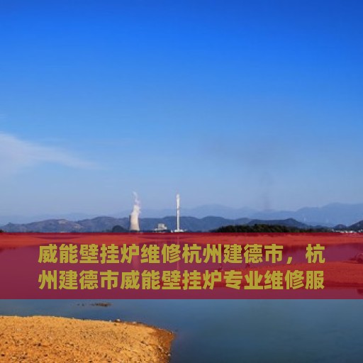 威能壁挂炉维修杭州建德市，杭州建德市威能壁挂炉专业维修服务