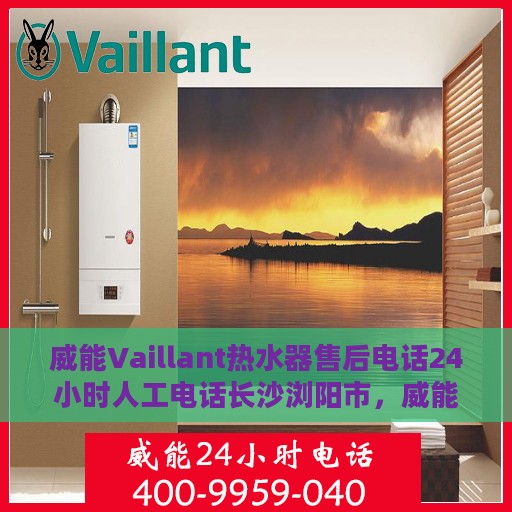 威能Vaillant热水器售后电话24小时人工电话长沙浏阳市，威能Vaillant热水器长沙浏阳市24小时售后热线电话专业服务