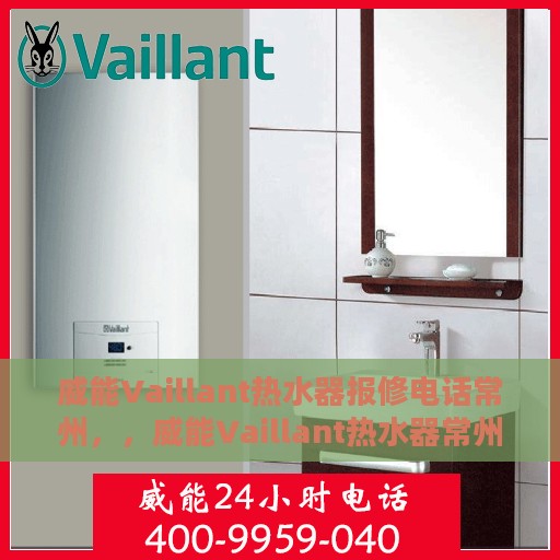 威能Vaillant热水器报修电话常州，，威能Vaillant热水器常州报修专线