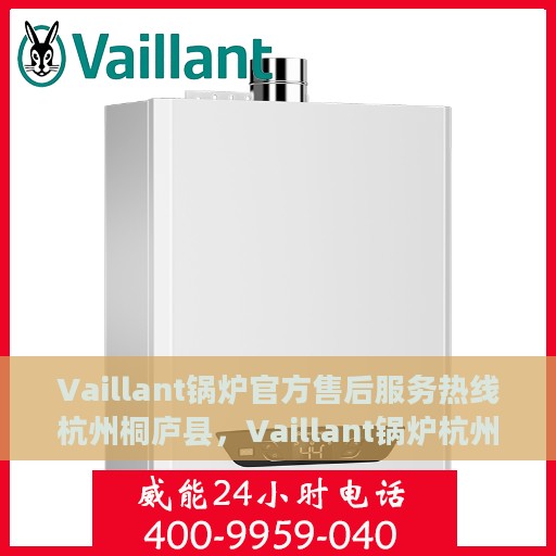 Vaillant锅炉官方售后服务热线杭州桐庐县，Vaillant锅炉杭州桐庐县官方售后服务热线全解析