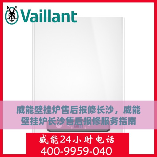 威能壁挂炉售后报修长沙，威能壁挂炉长沙售后报修服务指南