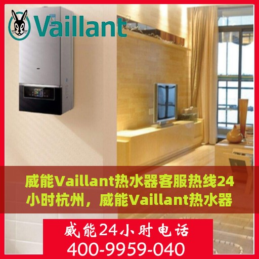 威能Vaillant热水器客服热线24小时杭州，威能Vaillant热水器杭州24小时客服热线全面服务