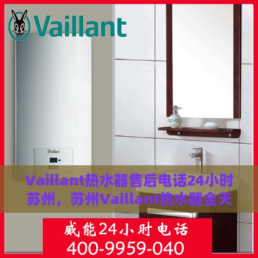 Vaillant热水器售后电话24小时苏州，苏州Vaillant热水器全天候售后热线服务支持